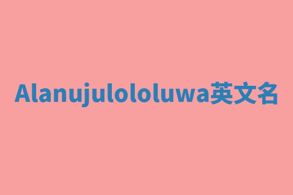 Alanujulololuwa英文名 Alanujulololuwa英文名