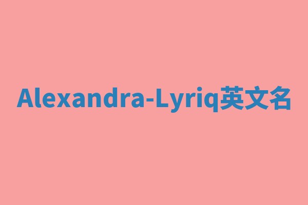 Alexandra-Lyriq英文名 Alexandra-Lyriq英文名