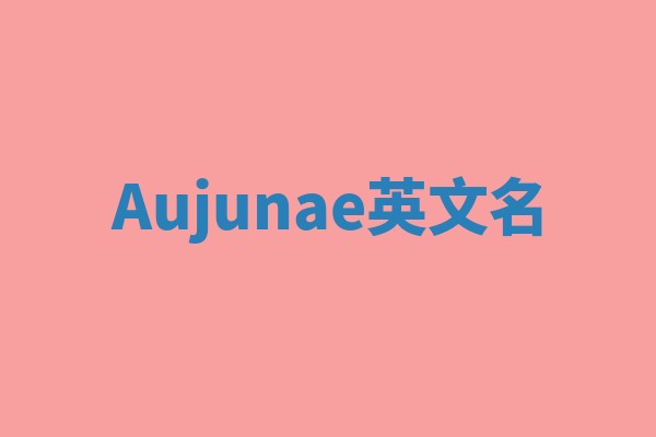 Aujunae英文名 Aujunae英文名