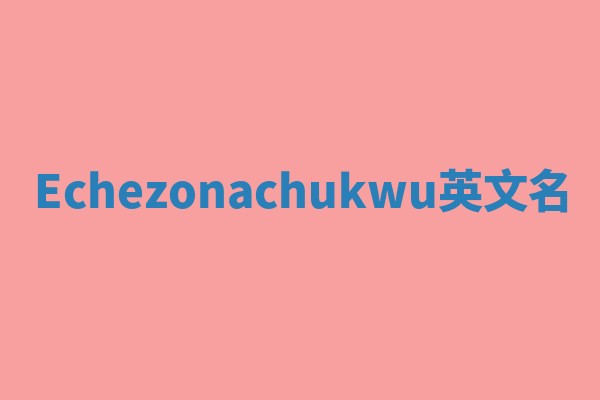Echezonachukwu英文名 Echezonachukwu英文名