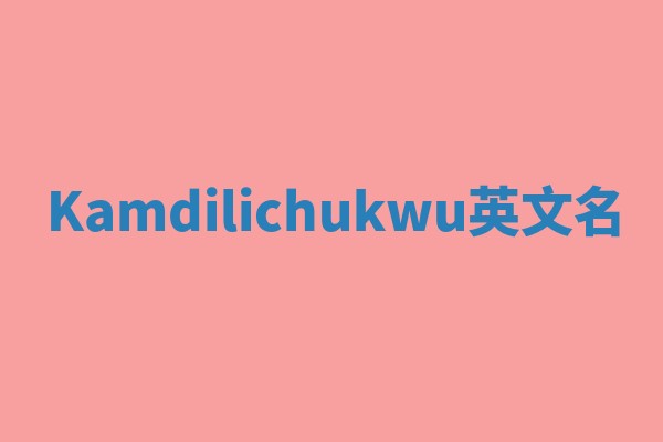 Kamdilichukwu英文名 Kamdilichukwu英文名