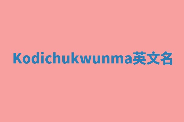 Kodichukwunma英文名 Kodichukwunma英文名
