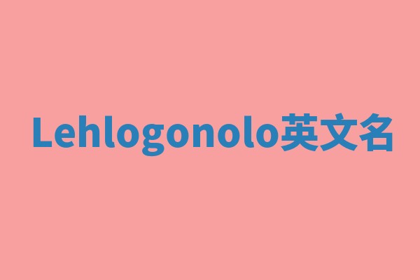 Lehlogonolo英文名 Lehlogonolo英文名