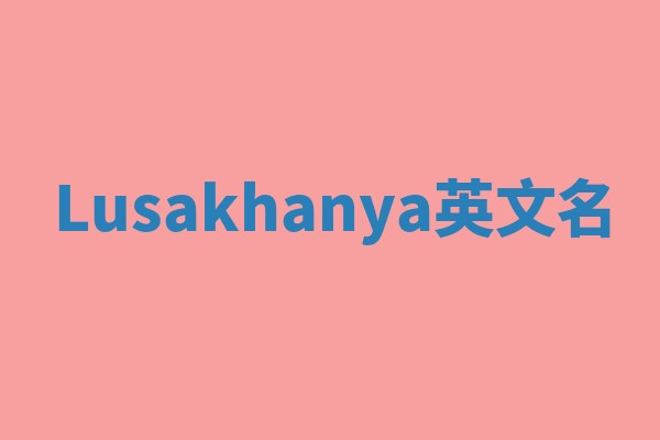 Lusakhanya英文名 Lusakhanya英文名