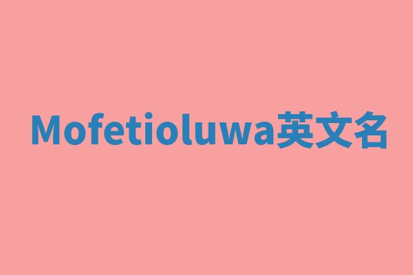 Mofetioluwa英文名 Mofetioluwa英文名