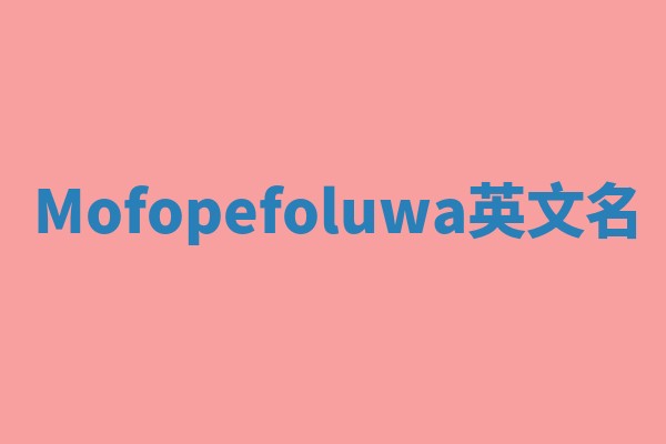 Mofopefoluwa英文名 Mofopefoluwa英文名