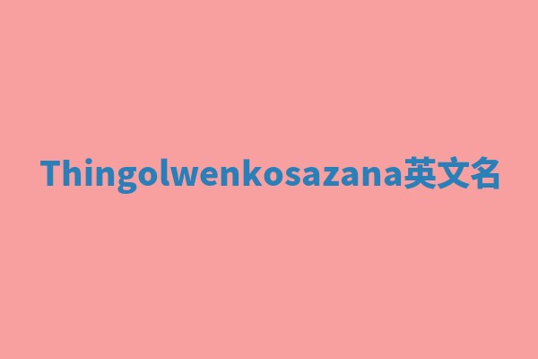 Thingolwenkosazana英文名 Thingolwenkosazana英文名