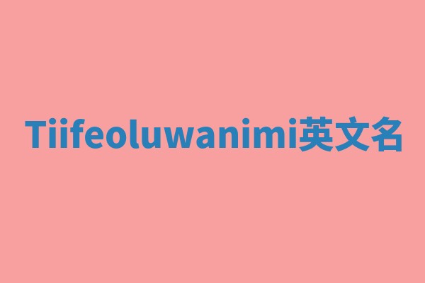 Tiifeoluwanimi英文名 Tiifeoluwanimi英文名